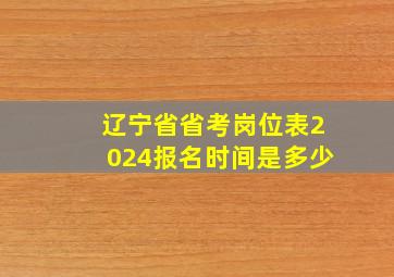 辽宁省省考岗位表2024报名时间是多少