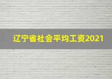 辽宁省社会平均工资2021