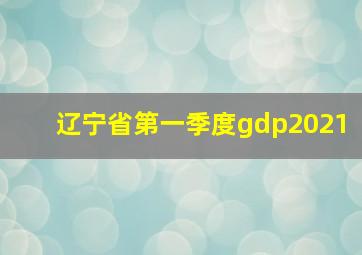 辽宁省第一季度gdp2021