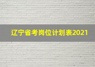 辽宁省考岗位计划表2021