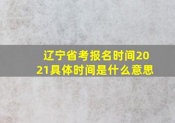 辽宁省考报名时间2021具体时间是什么意思