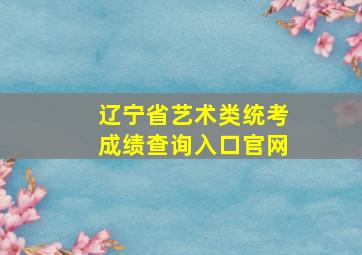 辽宁省艺术类统考成绩查询入口官网