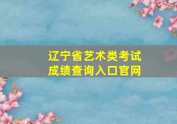 辽宁省艺术类考试成绩查询入口官网