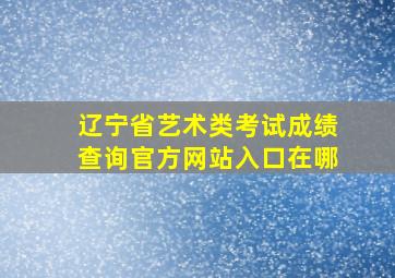 辽宁省艺术类考试成绩查询官方网站入口在哪