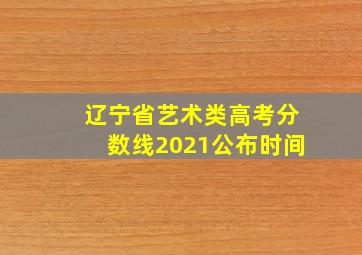 辽宁省艺术类高考分数线2021公布时间