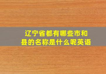 辽宁省都有哪些市和县的名称是什么呢英语