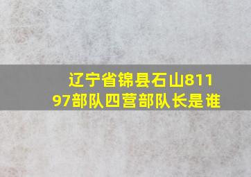 辽宁省锦县石山81197部队四营部队长是谁