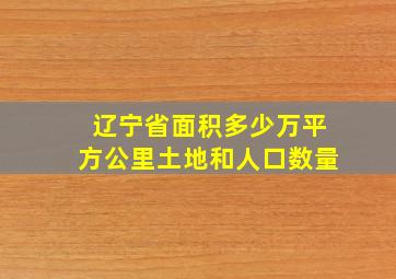 辽宁省面积多少万平方公里土地和人口数量