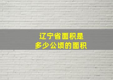 辽宁省面积是多少公顷的面积