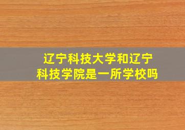 辽宁科技大学和辽宁科技学院是一所学校吗