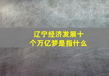 辽宁经济发展十个万亿梦是指什么