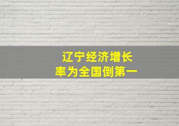 辽宁经济增长率为全国倒第一