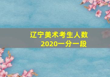 辽宁美术考生人数2020一分一段