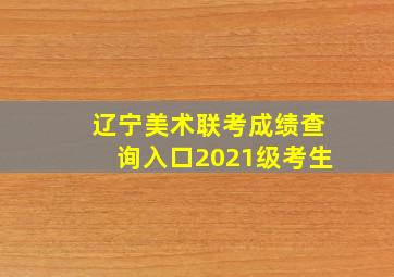 辽宁美术联考成绩查询入口2021级考生