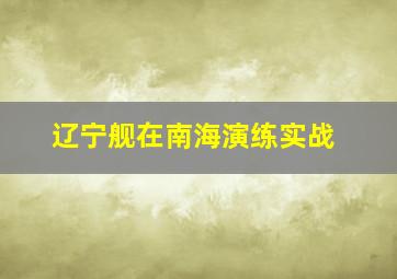 辽宁舰在南海演练实战