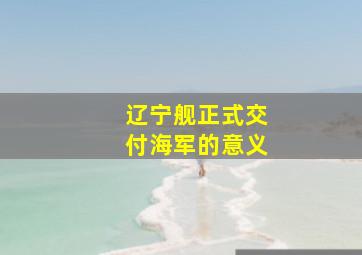 辽宁舰正式交付海军的意义