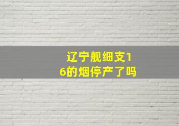 辽宁舰细支16的烟停产了吗