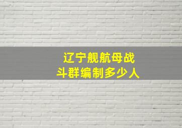 辽宁舰航母战斗群编制多少人