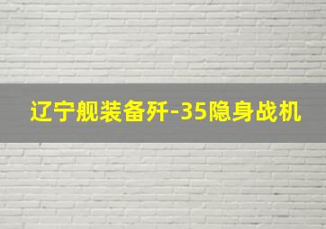 辽宁舰装备歼-35隐身战机