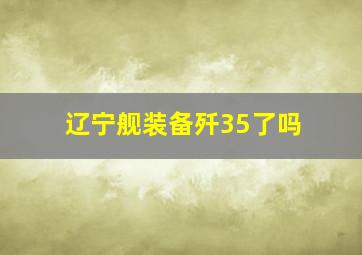 辽宁舰装备歼35了吗