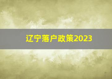 辽宁落户政策2023