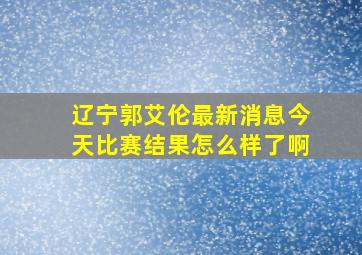 辽宁郭艾伦最新消息今天比赛结果怎么样了啊