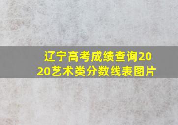 辽宁高考成绩查询2020艺术类分数线表图片