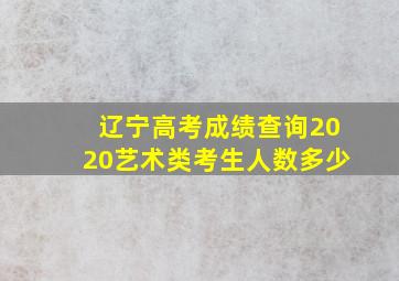 辽宁高考成绩查询2020艺术类考生人数多少