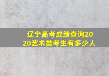 辽宁高考成绩查询2020艺术类考生有多少人