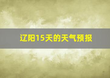 辽阳15天的天气预报