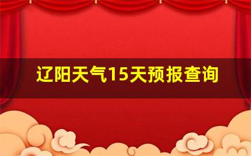 辽阳天气15天预报查询