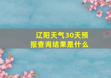 辽阳天气30天预报查询结果是什么