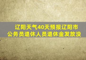 辽阳天气40天预报辽阳市公务员退休人员退休金发放没