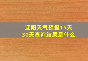 辽阳天气预报15天30天查询结果是什么