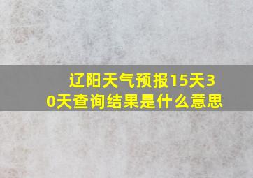 辽阳天气预报15天30天查询结果是什么意思