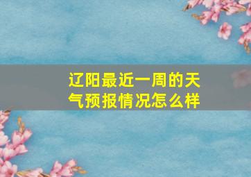 辽阳最近一周的天气预报情况怎么样