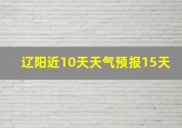 辽阳近10天天气预报15天