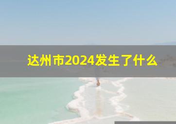 达州市2024发生了什么