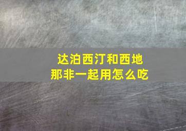 达泊西汀和西地那非一起用怎么吃