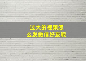 过大的视频怎么发微信好友呢