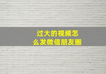 过大的视频怎么发微信朋友圈