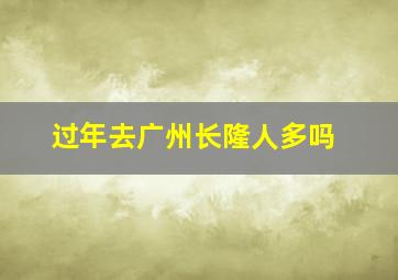 过年去广州长隆人多吗