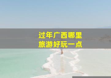 过年广西哪里旅游好玩一点