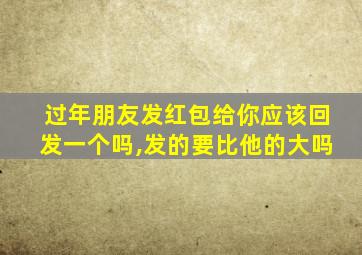 过年朋友发红包给你应该回发一个吗,发的要比他的大吗