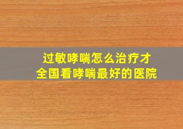 过敏哮喘怎么治疗才全国看哮喘最好的医院