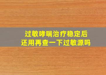 过敏哮喘治疗稳定后还用再查一下过敏源吗