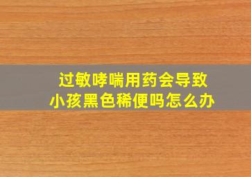 过敏哮喘用药会导致小孩黑色稀便吗怎么办