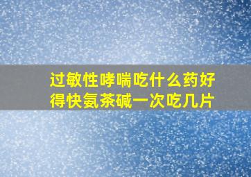 过敏性哮喘吃什么药好得快氨茶碱一次吃几片