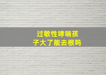 过敏性哮喘孩子大了能去根吗