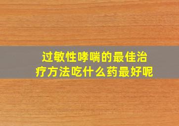 过敏性哮喘的最佳治疗方法吃什么药最好呢